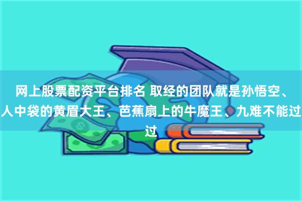 网上股票配资平台排名 取经的团队就是孙悟空、人中袋的黄眉大王、芭蕉扇上的牛魔王、九难不能过