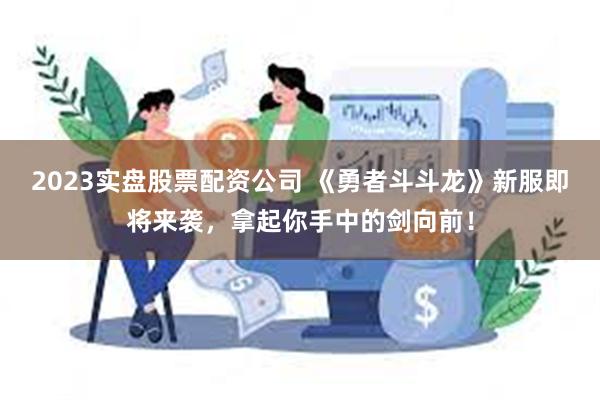 2023实盘股票配资公司 《勇者斗斗龙》新服即将来袭，拿起你手中的剑向前！