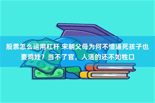 股票怎么运用杠杆 宋朝父母为何不惜逼死孩子也要鸡娃？当不了官，人活的还不如牲口