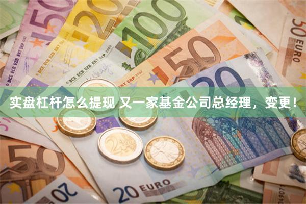 实盘杠杆怎么提现 又一家基金公司总经理，变更！