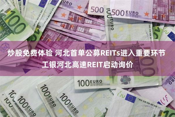 炒股免费体验 河北首单公募REITs进入重要环节 工银河北高速REIT启动询价