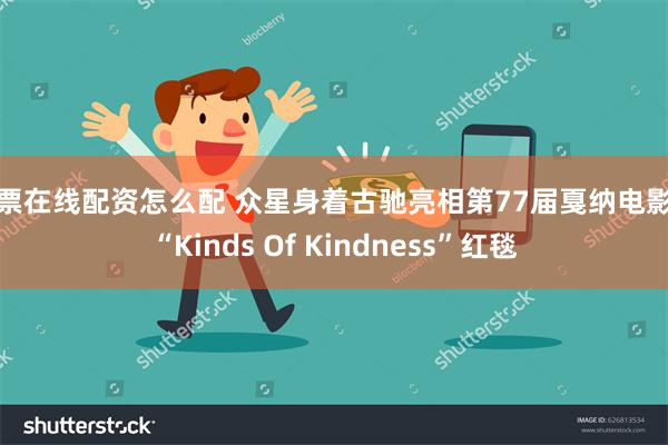 股票在线配资怎么配 众星身着古驰亮相第77届戛纳电影节“Kinds Of Kindness”红毯