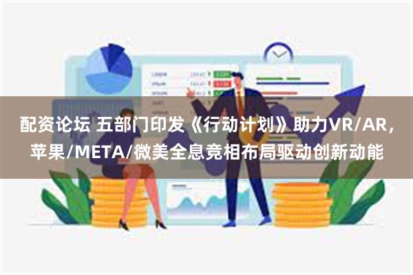 配资论坛 五部门印发《行动计划》助力VR/AR，苹果/META/微美全息竞相布局驱动创新动能