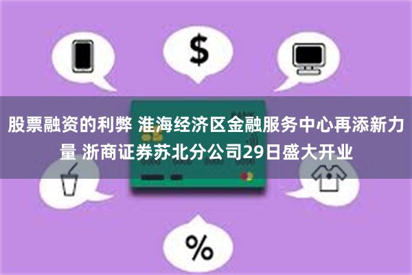 股票融资的利弊 淮海经济区金融服务中心再添新力量 浙商证券苏北分公司29日盛大开业