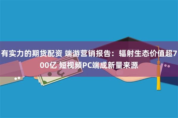 有实力的期货配资 端游营销报告：辐射生态价值超700亿 短视频PC端成新量来源