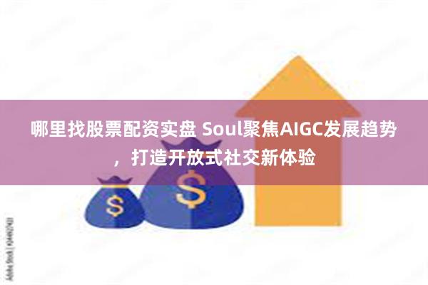 哪里找股票配资实盘 Soul聚焦AIGC发展趋势，打造开放式社交新体验