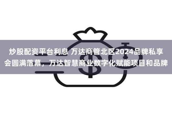 炒股配资平台利息 万达商管北区2024品牌私享会圆满落幕，万达智慧商业数字化赋能项目和品牌