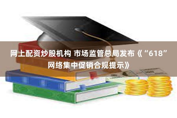 网上配资炒股机构 市场监管总局发布《“618”网络集中促销合规提示》