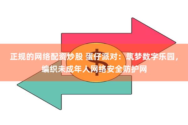 正规的网络配资炒股 蛋仔派对：筑梦数字乐园，编织未成年人网络安全防护网