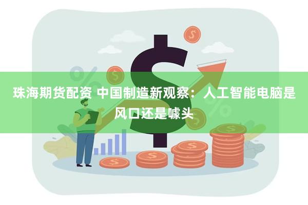 珠海期货配资 中国制造新观察：人工智能电脑是风口还是噱头