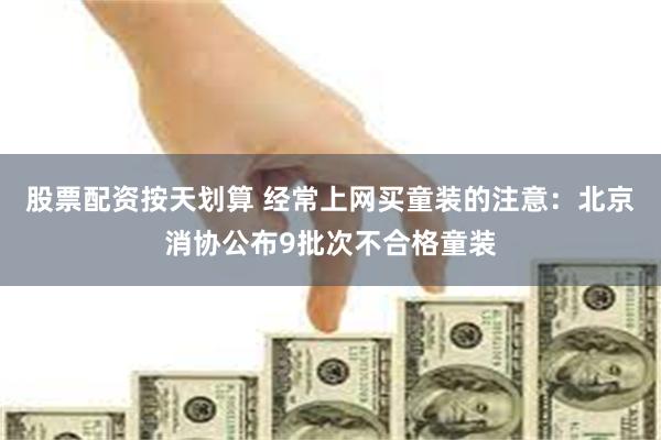 股票配资按天划算 经常上网买童装的注意：北京消协公布9批次不合格童装