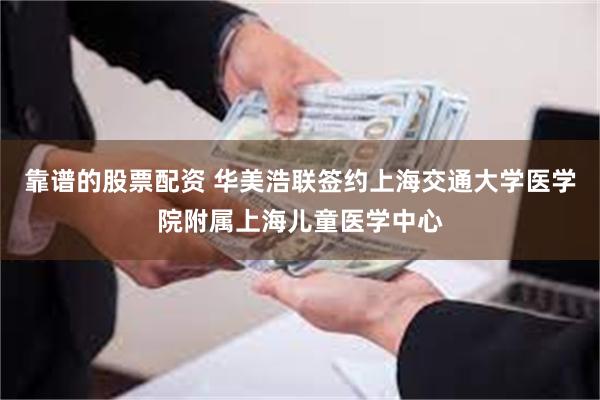 靠谱的股票配资 华美浩联签约上海交通大学医学院附属上海儿童医学中心