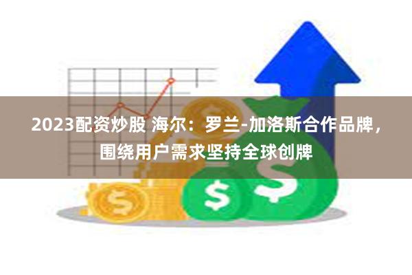 2023配资炒股 海尔：罗兰-加洛斯合作品牌，围绕用户需求坚持全球创牌