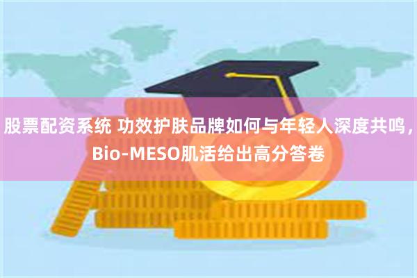 股票配资系统 功效护肤品牌如何与年轻人深度共鸣，Bio-MESO肌活给出高分答卷