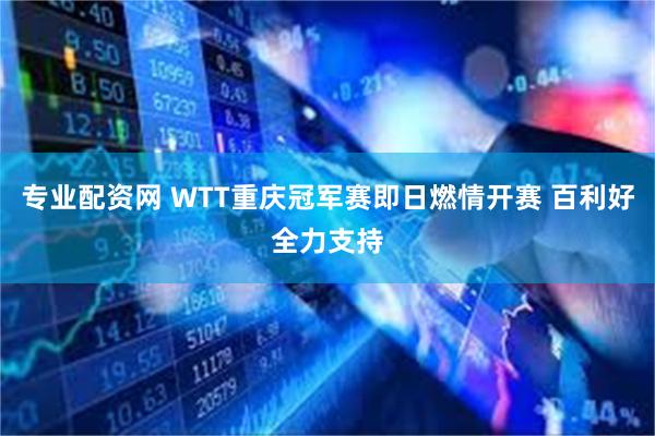 专业配资网 WTT重庆冠军赛即日燃情开赛 百利好全力支持