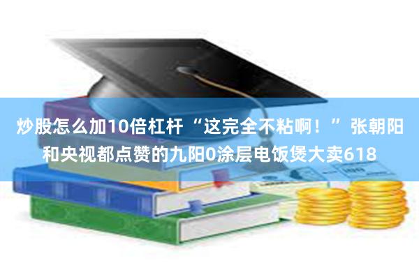 炒股怎么加10倍杠杆 “这完全不粘啊！” 张朝阳和央视都点赞的九阳0涂层电饭煲大卖618