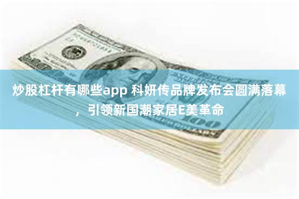 炒股杠杆有哪些app 科妍传品牌发布会圆满落幕，引领新国潮家居E美革命