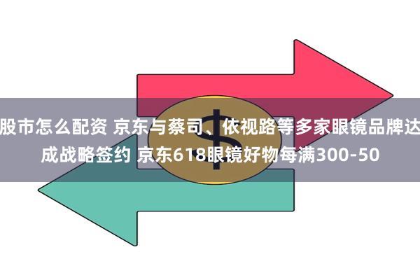 股市怎么配资 京东与蔡司、依视路等多家眼镜品牌达成战略签约 京东618眼镜好物每满300-50