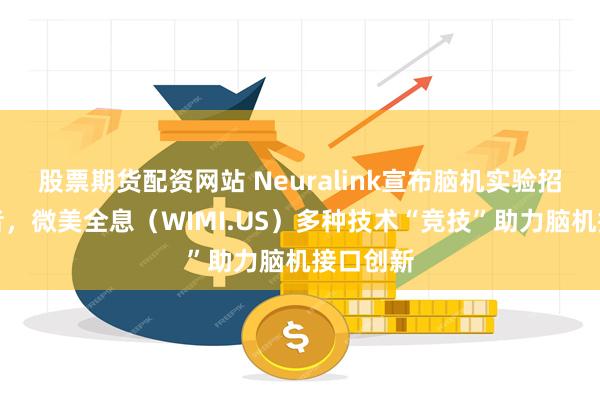 股票期货配资网站 Neuralink宣布脑机实验招募新患者，微美全息（WIMI.US）多种技术“竞技”助力脑机接口创新