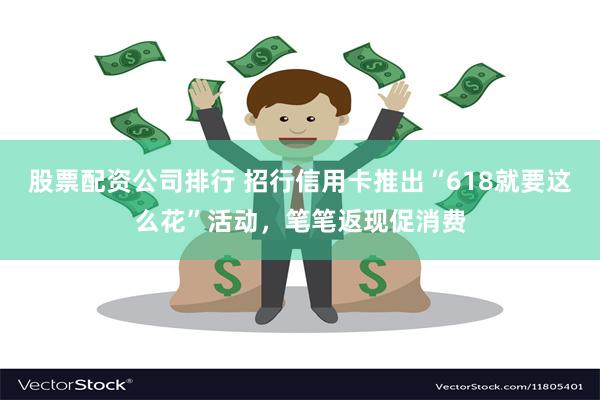 股票配资公司排行 招行信用卡推出“618就要这么花”活动，笔笔返现促消费