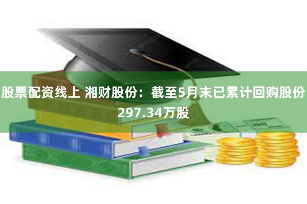 股票配资线上 湘财股份：截至5月末已累计回购股份297.34万股