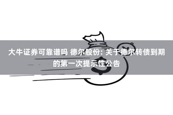 大牛证券可靠谱吗 德尔股份: 关于德尔转债到期的第一次提示性公告