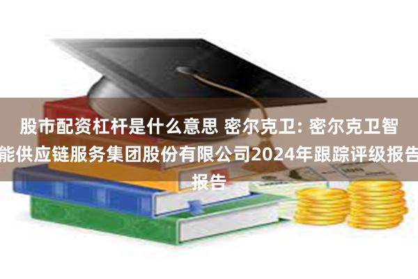 股市配资杠杆是什么意思 密尔克卫: 密尔克卫智能供应链服务集团股份有限公司2024年跟踪评级报告