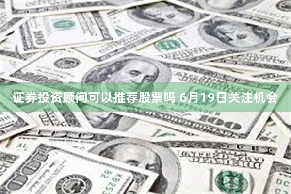 证券投资顾问可以推荐股票吗 6月19日关注机会