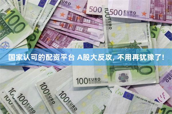 国家认可的配资平台 A股大反攻, 不用再犹豫了!