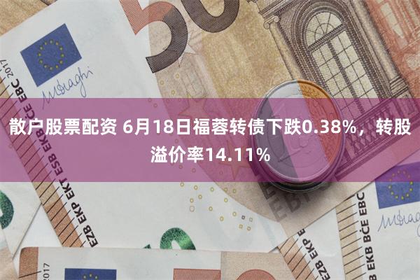 散户股票配资 6月18日福蓉转债下跌0.38%，转股溢价率14.11%