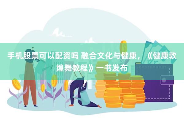 手机股票可以配资吗 融合文化与健康，《健康敦煌舞教程》一书发布