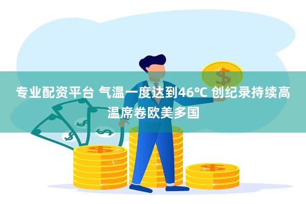 专业配资平台 气温一度达到46℃ 创纪录持续高温席卷欧美多国