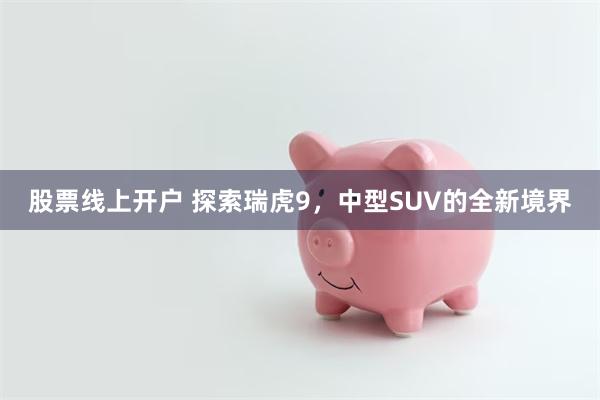 股票线上开户 探索瑞虎9，中型SUV的全新境界