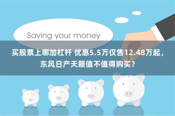 买股票上哪加杠杆 优惠5.5万仅售12.48万起，东风日产天籁值不值得购买？