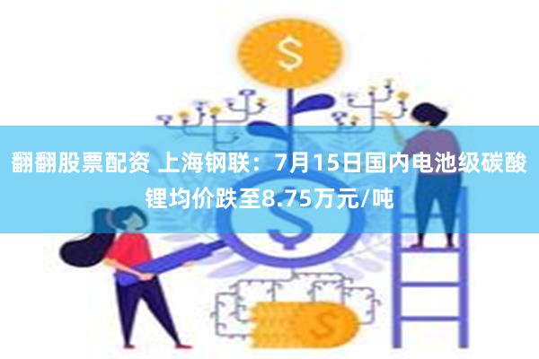 翻翻股票配资 上海钢联：7月15日国内电池级碳酸锂均价跌至8.75万元/吨