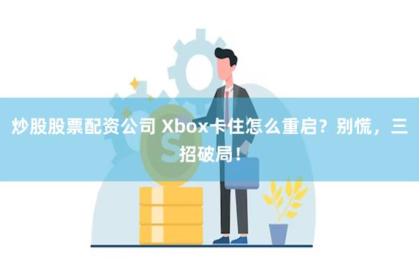 炒股股票配资公司 Xbox卡住怎么重启？别慌，三招破局！