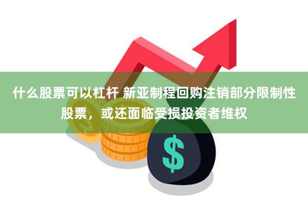 什么股票可以杠杆 新亚制程回购注销部分限制性股票，或还面临受损投资者维权