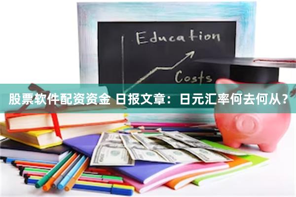 股票软件配资资金 日报文章：日元汇率何去何从？