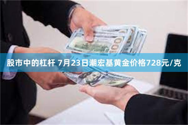 股市中的杠杆 7月23日潮宏基黄金价格728元/克