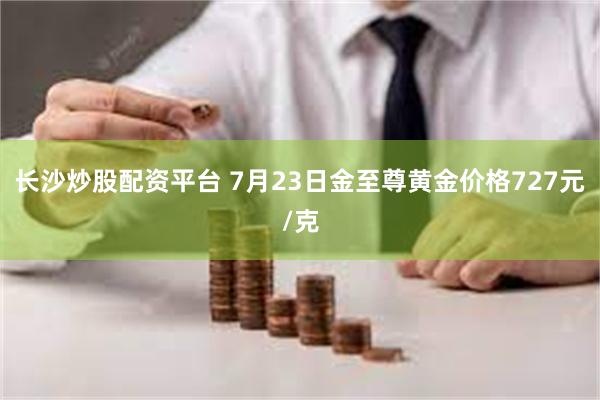 长沙炒股配资平台 7月23日金至尊黄金价格727元/克