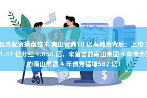 互惠配资操盘技术 南山智尚10 亿再融资背后：上市 3 年半募资 11.47 亿分红 1.856 亿，宋首富的南山集团 4 年债务猛增582 亿！