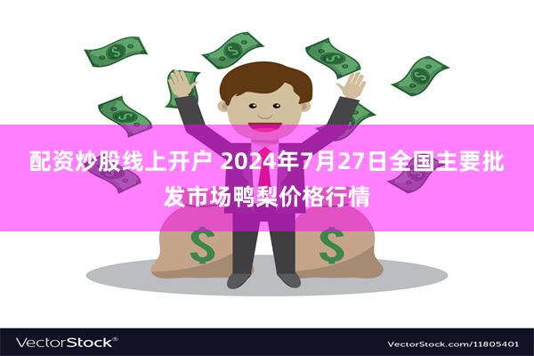 配资炒股线上开户 2024年7月27日全国主要批发市场鸭梨价格行情