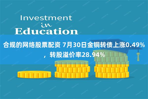 合规的网络股票配资 7月30日金铜转债上涨0.49%，转股溢价率28.94%