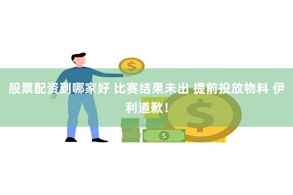 股票配资到哪家好 比赛结果未出 提前投放物料 伊利道歉！