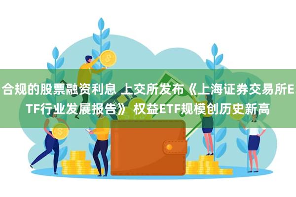 合规的股票融资利息 上交所发布《上海证券交易所ETF行业发展报告》 权益ETF规模创历史新高