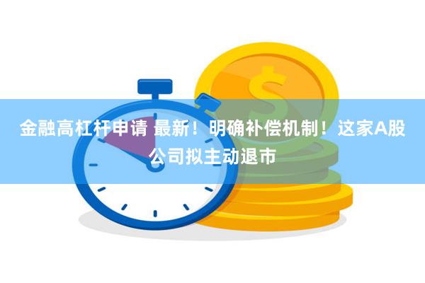 金融高杠杆申请 最新！明确补偿机制！这家A股公司拟主动退市