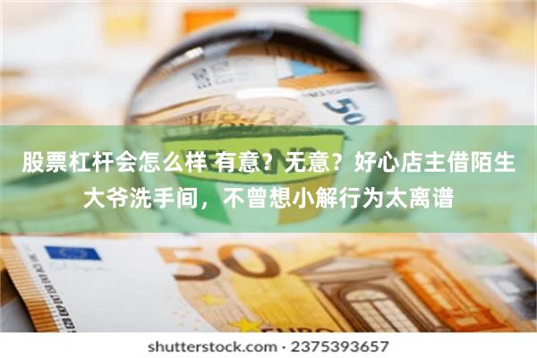 股票杠杆会怎么样 有意？无意？好心店主借陌生大爷洗手间，不曾想小解行为太离谱