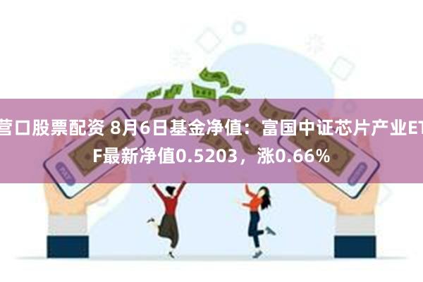 营口股票配资 8月6日基金净值：富国中证芯片产业ETF最新净值0.5203，涨0.66%