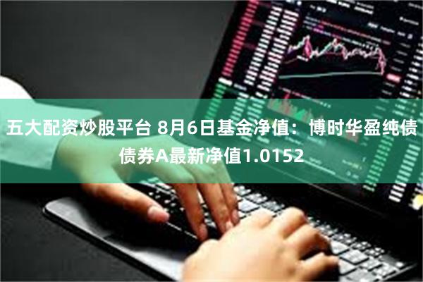 五大配资炒股平台 8月6日基金净值：博时华盈纯债债券A最新净值1.0152