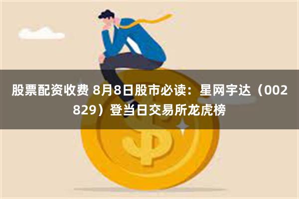 股票配资收费 8月8日股市必读：星网宇达（002829）登当日交易所龙虎榜